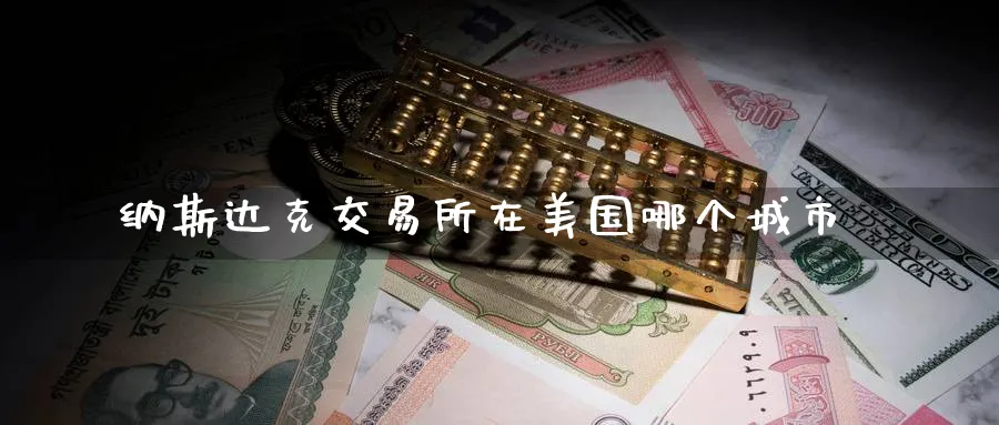 纳斯达克交易所在美国哪个城市_期货直播室_第1张_51期货直播网 纳斯达克交易所在美国哪个城市_https://www.51pinbao.com_期货直播室_第1张