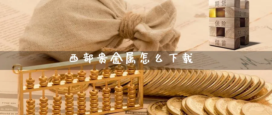 西部贵金属怎么下载_https://www.51pinbao.com_恒指直播室_第1张
