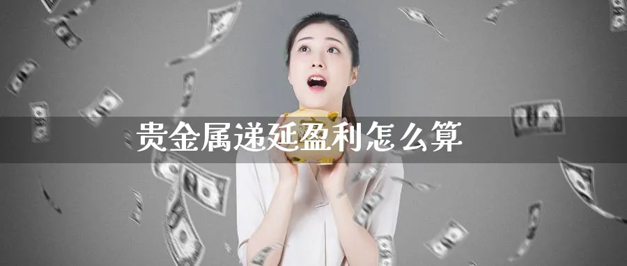 贵金属递延盈利怎么算_https://www.51pinbao.com_恒指直播室_第1张