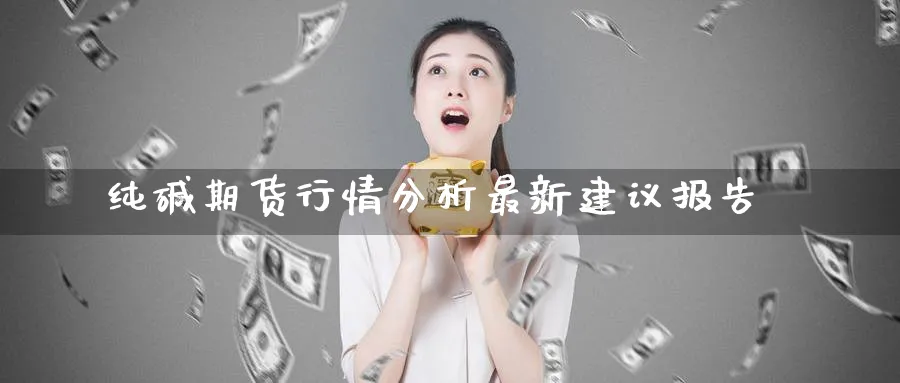 纯碱期货行情分析最新建议报告_纳指直播室_第1张_51期货直播网 纯碱期货行情分析最新建议报告_https://www.51pinbao.com_纳指直播室_第1张
