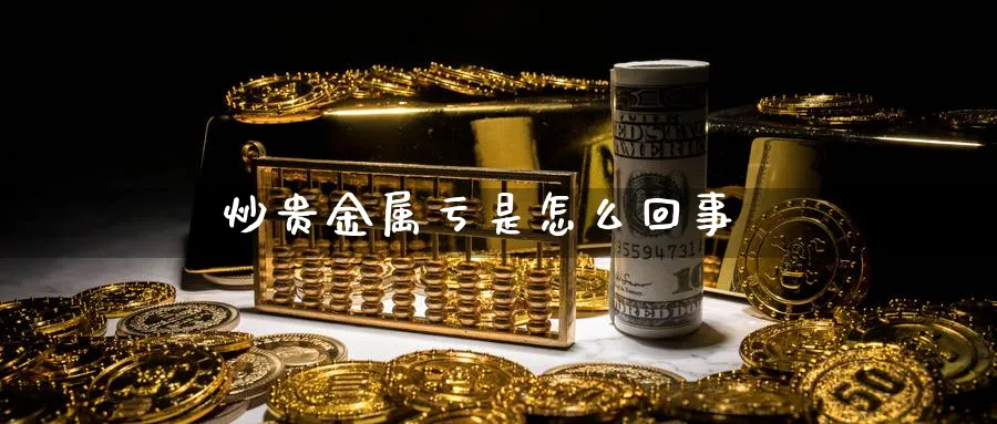 炒贵金属亏是怎么回事_https://www.51pinbao.com_恒指直播室_第1张