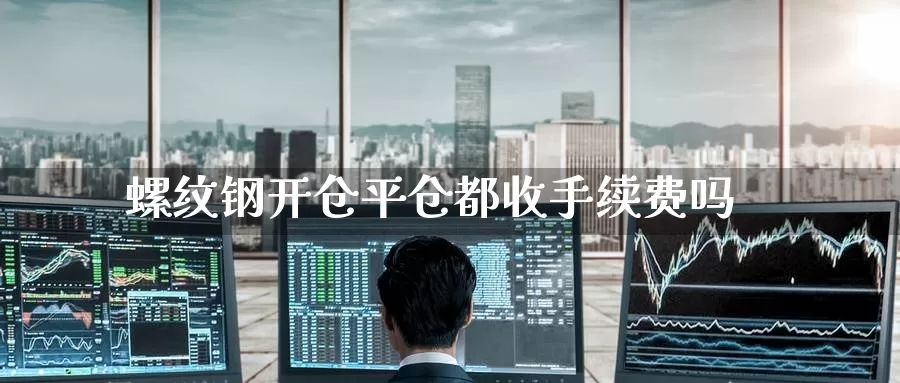 螺纹钢开仓平仓都收手续费吗_https://www.51pinbao.com_期货直播室_第1张
