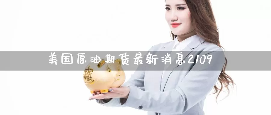 美国原油期货最新消息2109_https://www.51pinbao.com_恒指直播室_第1张