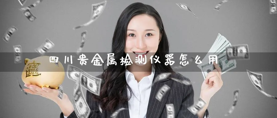 四川贵金属检测仪器怎么用_https://www.51pinbao.com_恒指直播室_第1张