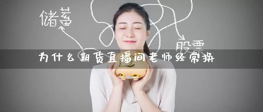 为什么期货直播间老师经常换_https://www.51pinbao.com_纳指直播室_第1张