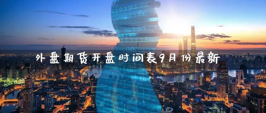 外盘期货开盘时间表9月份最新_https://www.51pinbao.com_恒指直播室_第1张