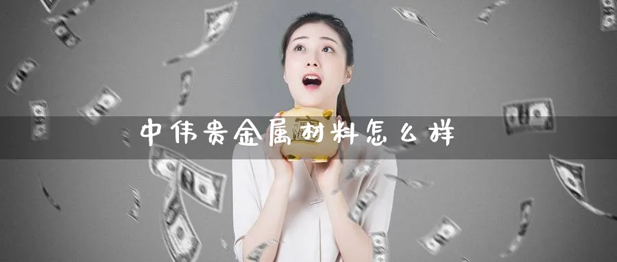 中伟贵金属材料怎么样_https://www.51pinbao.com_恒指直播室_第1张