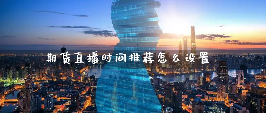 期货直播时间推荐怎么设置_https://www.51pinbao.com_德指直播室_第1张