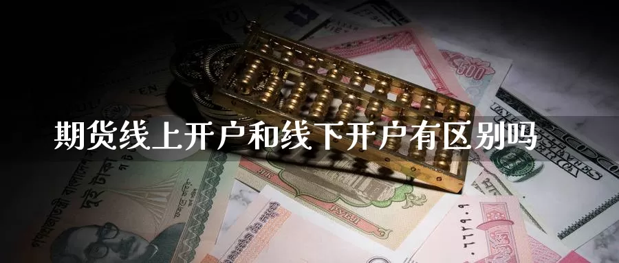 期货线上开户和线下开户有区别吗_https://www.51pinbao.com_纳指直播室_第1张
