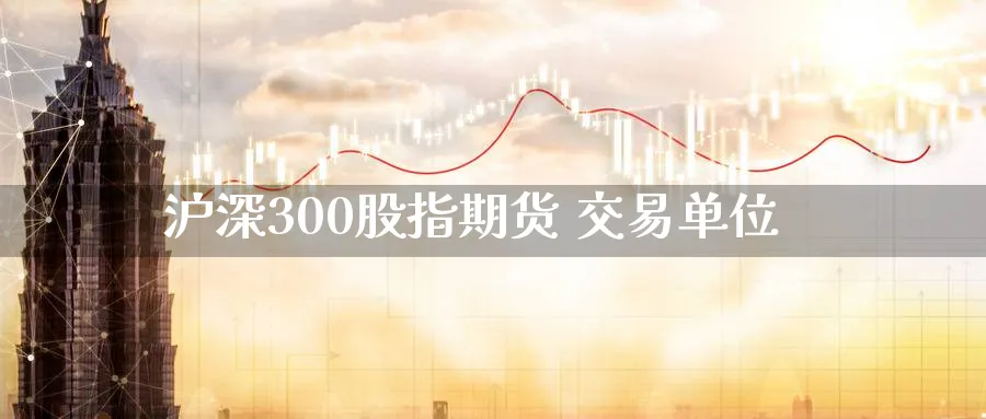 沪深300股指期货 交易单位_https://www.51pinbao.com_恒指直播室_第1张