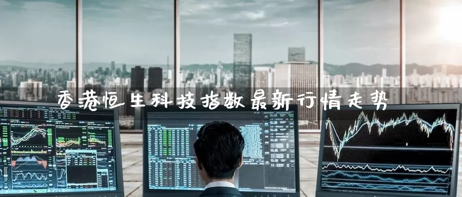香港恒生科技指数最新行情走势_https://www.51pinbao.com_期货直播室_第1张