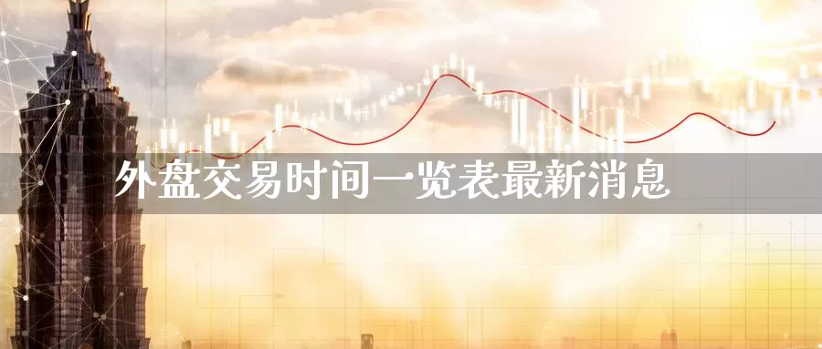 外盘交易时间一览表最新消息_https://www.51pinbao.com_恒指直播室_第1张