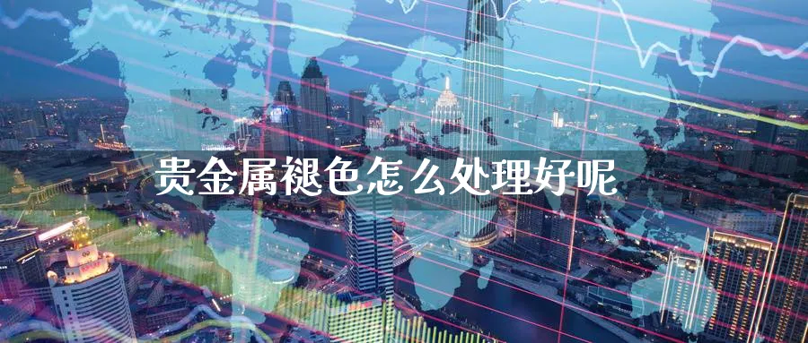 贵金属褪色怎么处理好呢_https://www.51pinbao.com_恒指直播室_第1张