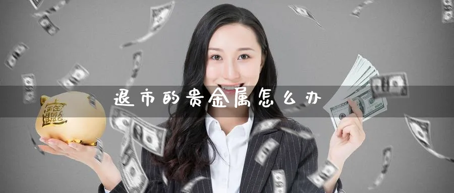 退市的贵金属怎么办_原油直播室_第1张_51期货直播网 退市的贵金属怎么办_https://www.51pinbao.com_原油直播室_第1张