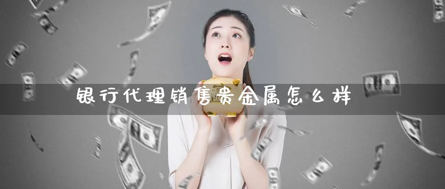 银行代理销售贵金属怎么样_原油直播室_第1张_51期货直播网 银行代理销售贵金属怎么样_https://www.51pinbao.com_原油直播室_第1张