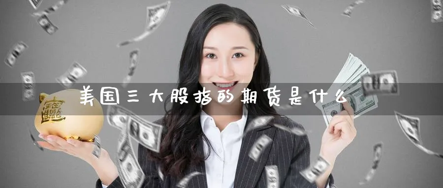 美国三大股指的期货是什么_期货直播室_第1张_51期货直播网 美国三大股指的期货是什么_https://www.51pinbao.com_期货直播室_第1张