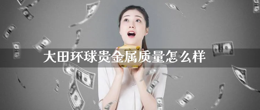 大田环球贵金属质量怎么样_https://www.51pinbao.com_恒指直播室_第1张