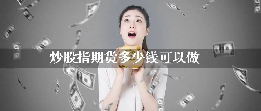 炒股指期货多少钱可以做_https://www.51pinbao.com_期货直播室_第1张