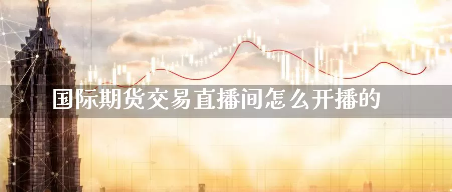 国际期货交易直播间怎么开播的_纳指直播室_第1张_51期货直播网 国际期货交易直播间怎么开播的_https://www.51pinbao.com_纳指直播室_第1张