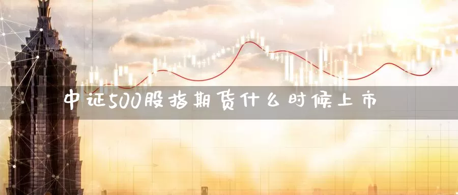 中证500股指期货什么时候上市_https://www.51pinbao.com_期货直播室_第1张