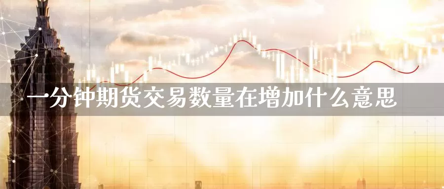一分钟期货交易数量在增加什么意思_https://www.51pinbao.com_恒指直播室_第1张