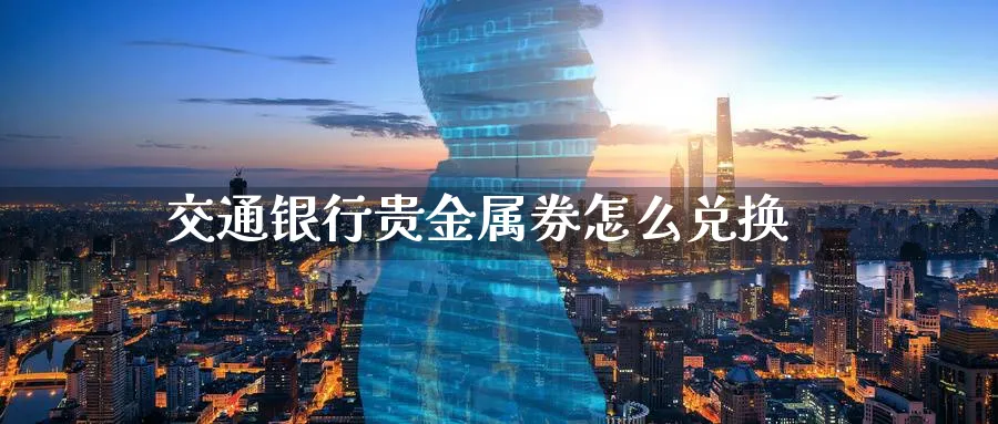 交通银行贵金属券怎么兑换_https://www.51pinbao.com_纳指直播室_第1张