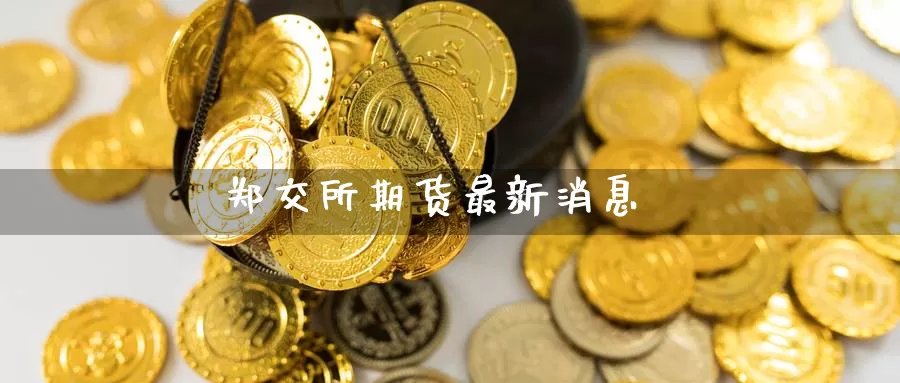 郑交所期货最新消息_https://www.51pinbao.com_德指直播室_第1张