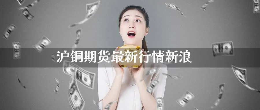 沪铜期货最新行情新浪_https://www.51pinbao.com_恒指直播室_第1张