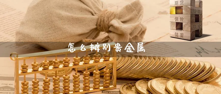 怎么辨别贵金属_https://www.51pinbao.com_纳指直播室_第1张