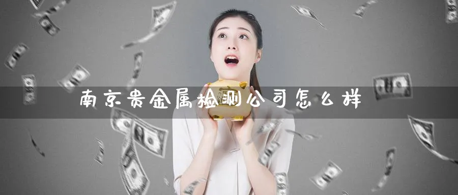南京贵金属检测公司怎么样_纳指直播室_第1张_51期货直播网 南京贵金属检测公司怎么样_https://www.51pinbao.com_纳指直播室_第1张