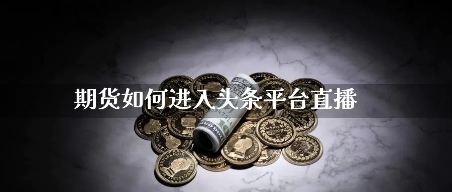 期货如何进入头条平台直播_https://www.51pinbao.com_纳指直播室_第1张