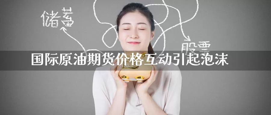 国际原油期货价格互动引起泡沫_德指直播室_第1张_51期货直播网 国际原油期货价格互动引起泡沫_https://www.51pinbao.com_德指直播室_第1张