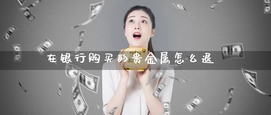 在银行购买的贵金属怎么退_纳指直播室_第1张_51期货直播网 在银行购买的贵金属怎么退_https://www.51pinbao.com_纳指直播室_第1张
