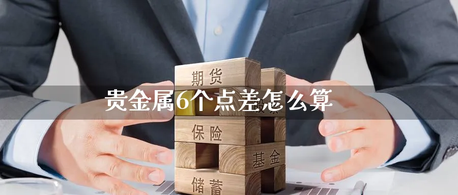 贵金属6个点差怎么算_https://www.51pinbao.com_恒指直播室_第1张
