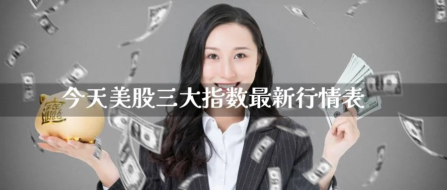 今天美股三大指数最新行情表_期货直播室_第1张_51期货直播网 今天美股三大指数最新行情表_https://www.51pinbao.com_期货直播室_第1张