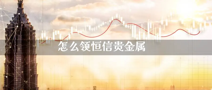 怎么领恒信贵金属_https://www.51pinbao.com_恒指直播室_第1张