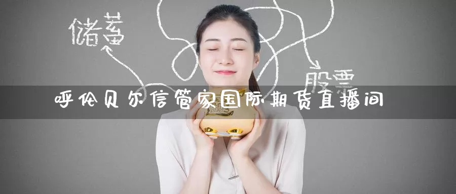 呼伦贝尔信管家国际期货直播间_https://www.51pinbao.com_纳指直播室_第1张