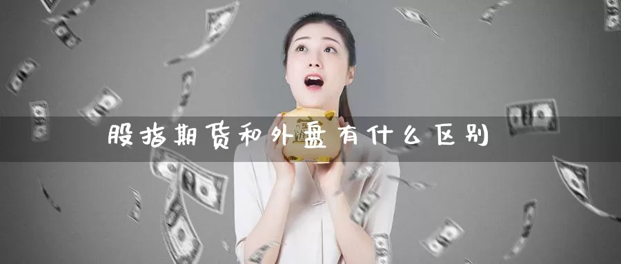 股指期货和外盘有什么区别_期货直播室_第1张_51期货直播网 股指期货和外盘有什么区别_https://www.51pinbao.com_期货直播室_第1张