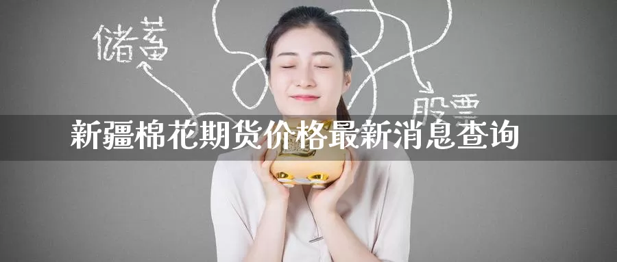 新疆棉花期货价格最新消息查询_https://www.51pinbao.com_德指直播室_第1张