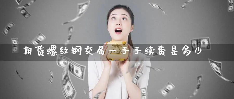 期货螺纹钢交易一手手续费是多少_https://www.51pinbao.com_原油直播室_第1张