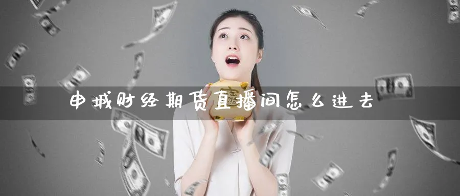 申城财经期货直播间怎么进去_https://www.51pinbao.com_纳指直播室_第1张