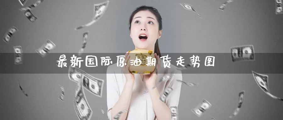 最新国际原油期货走势图_https://www.51pinbao.com_期货直播室_第1张