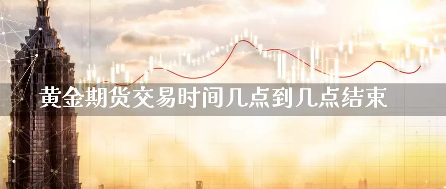 黄金期货交易时间几点到几点结束_https://www.51pinbao.com_纳指直播室_第1张