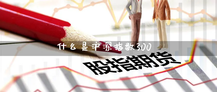 什么是沪深指数300_https://www.51pinbao.com_期货直播室_第1张