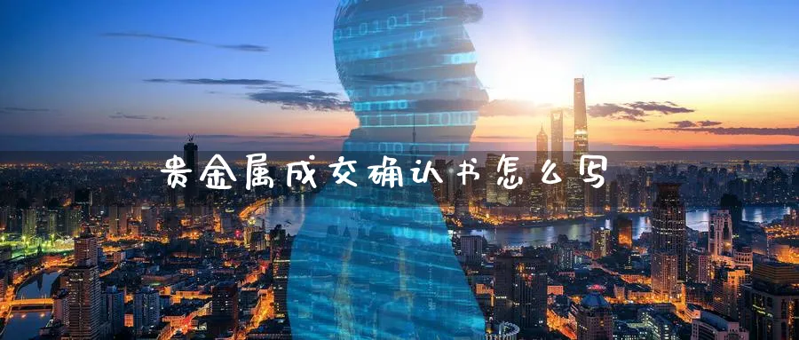 贵金属成交确认书怎么写_https://www.51pinbao.com_原油直播室_第1张