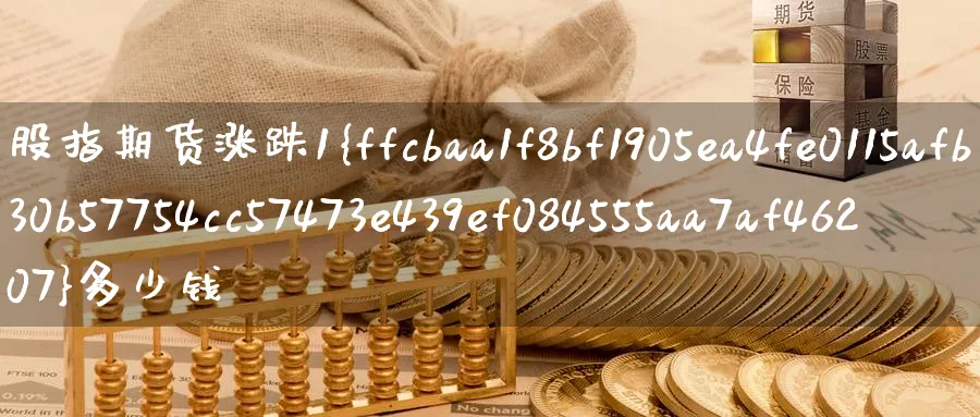 股指期货涨跌1%多少钱_https://www.51pinbao.com_恒指直播室_第1张