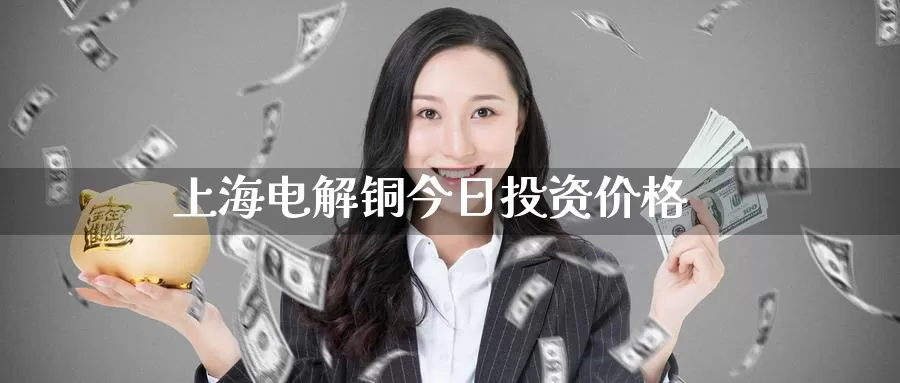 上海电解铜今日投资价格_https://www.51pinbao.com_纳指直播室_第1张