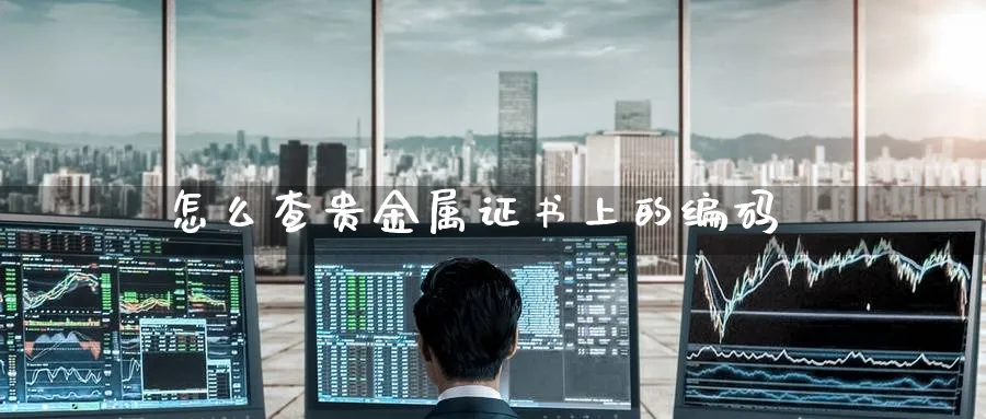 怎么查贵金属证书上的编码_https://www.51pinbao.com_纳指直播室_第1张