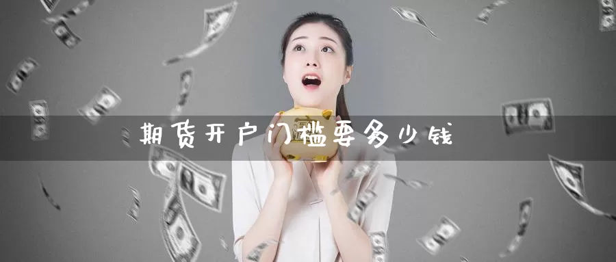 期货开户门槛要多少钱_https://www.51pinbao.com_恒指直播室_第1张