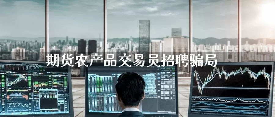 期货农产品交易员招聘骗局_恒指直播室_第1张_51期货直播网 期货农产品交易员招聘骗局_https://www.51pinbao.com_恒指直播室_第1张
